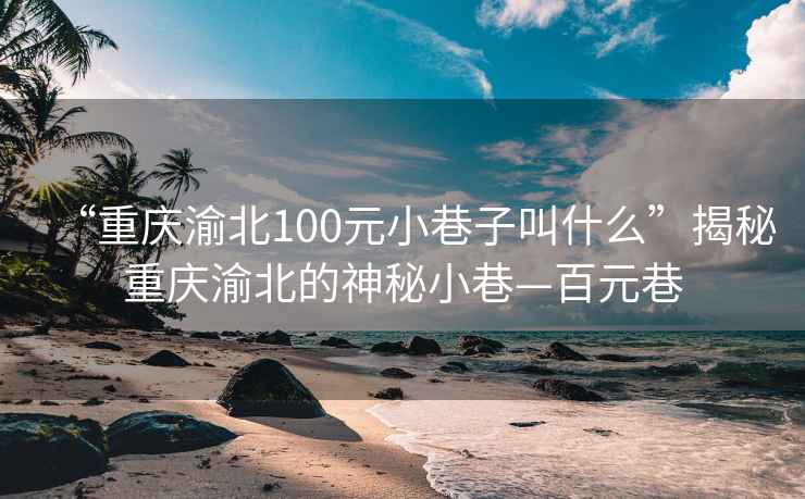 “重庆渝北100元小巷子叫什么”揭秘重庆渝北的神秘小巷—百元巷