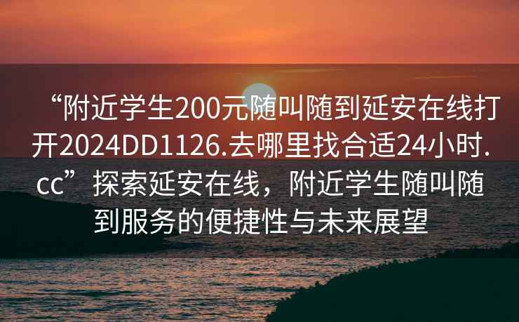 “附近学生200元随叫随到延安在线打开2024DD1126.去哪里找合适24小时.cc”探索延安在线，附近学生随叫随到服务的便捷性与未来展望