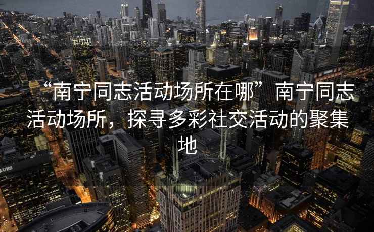 “南宁同志活动场所在哪”南宁同志活动场所，探寻多彩社交活动的聚集地