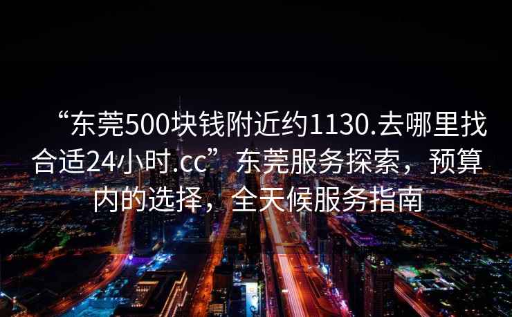 “东莞500块钱附近约1130.去哪里找合适24小时.cc”东莞服务探索，预算内的选择，全天候服务指南