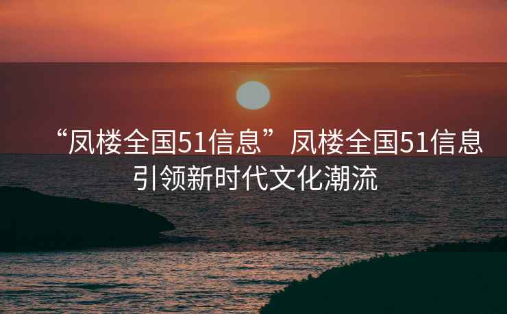 “凤楼全国51信息”凤楼全国51信息引领新时代文化潮流