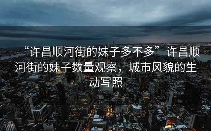 “许昌顺河街的妹子多不多”许昌顺河街的妹子数量观察，城市风貌的生动写照