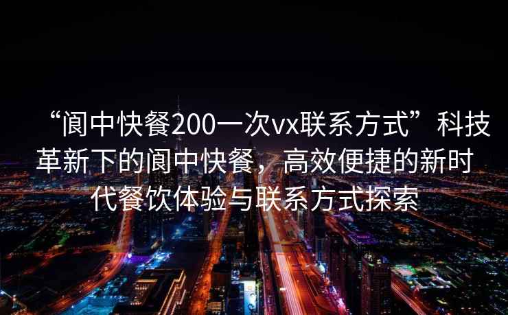 “阆中快餐200一次vx联系方式”科技革新下的阆中快餐，高效便捷的新时代餐饮体验与联系方式探索