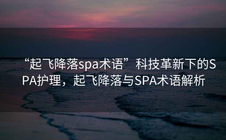 “起飞降落spa术语”科技革新下的SPA护理，起飞降落与SPA术语解析