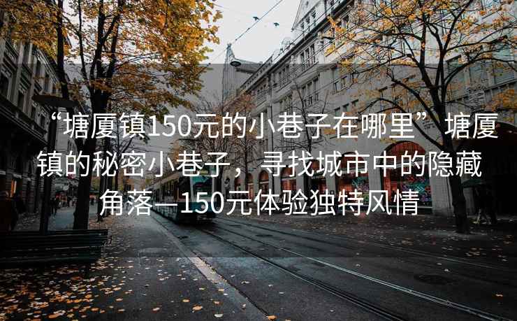 “塘厦镇150元的小巷子在哪里”塘厦镇的秘密小巷子，寻找城市中的隐藏角落—150元体验独特风情