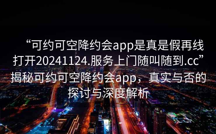 “可约可空降约会app是真是假再线打开20241124.服务上门随叫随到.cc”揭秘可约可空降约会app，真实与否的探讨与深度解析