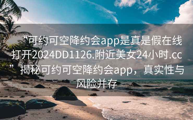 “可约可空降约会app是真是假在线打开2024DD1126.附近美女24小时.cc”揭秘可约可空降约会app，真实性与风险并存