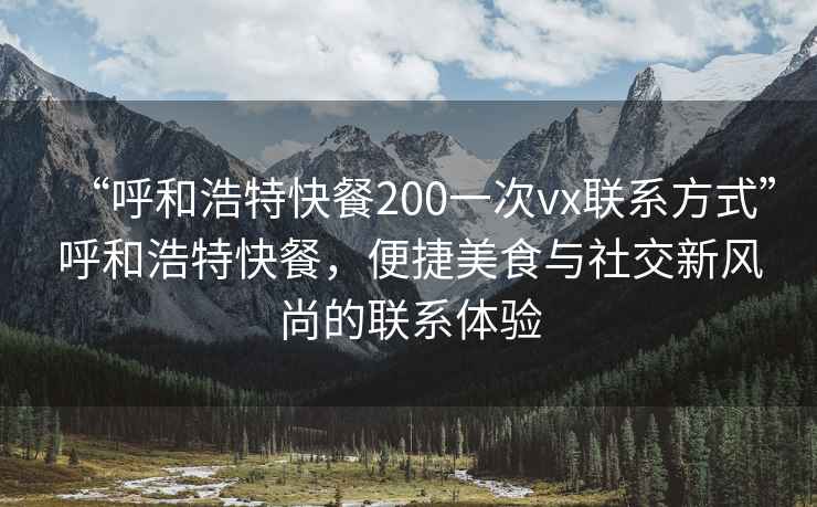 “呼和浩特快餐200一次vx联系方式”呼和浩特快餐，便捷美食与社交新风尚的联系体验