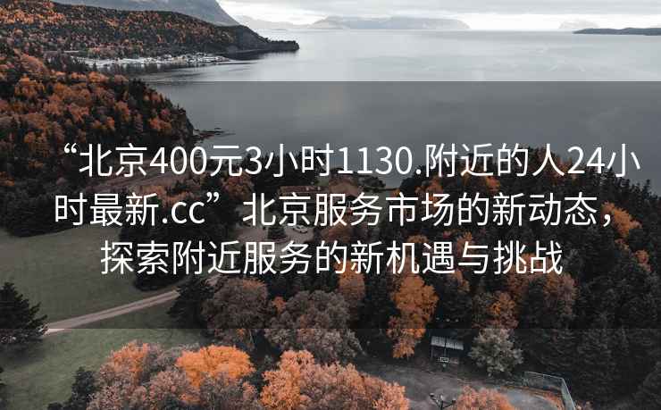 “北京400元3小时1130.附近的人24小时最新.cc”北京服务市场的新动态，探索附近服务的新机遇与挑战