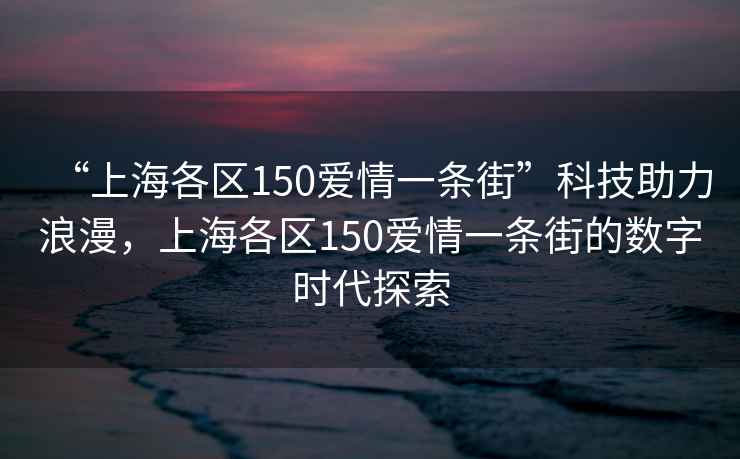 “上海各区150爱情一条街”科技助力浪漫，上海各区150爱情一条街的数字时代探索