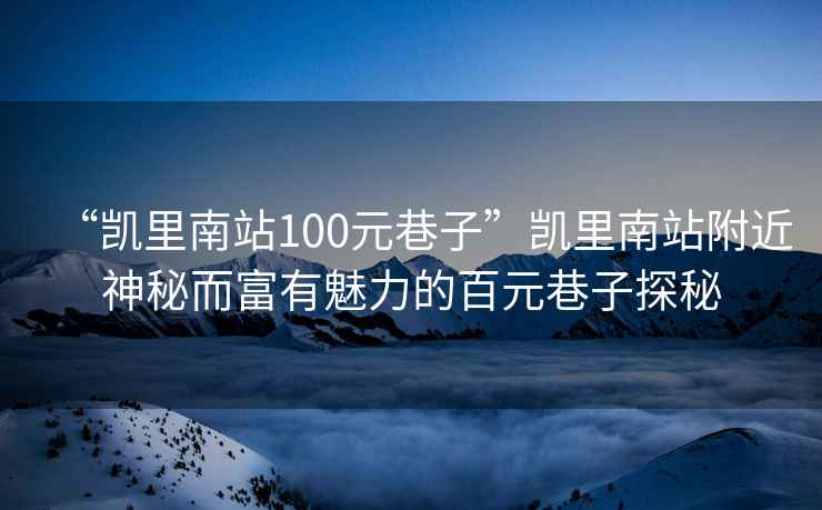 “凯里南站100元巷子”凯里南站附近神秘而富有魅力的百元巷子探秘