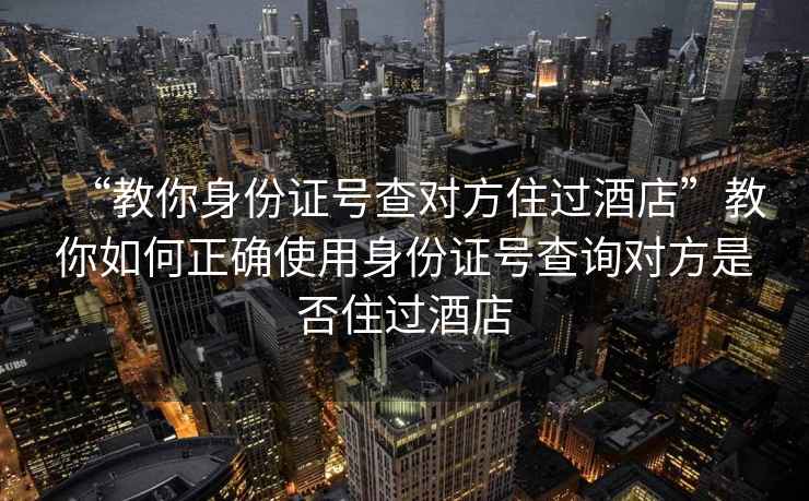 “教你身份证号查对方住过酒店”教你如何正确使用身份证号查询对方是否住过酒店