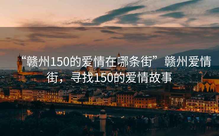 “赣州150的爱情在哪条街”赣州爱情街，寻找150的爱情故事