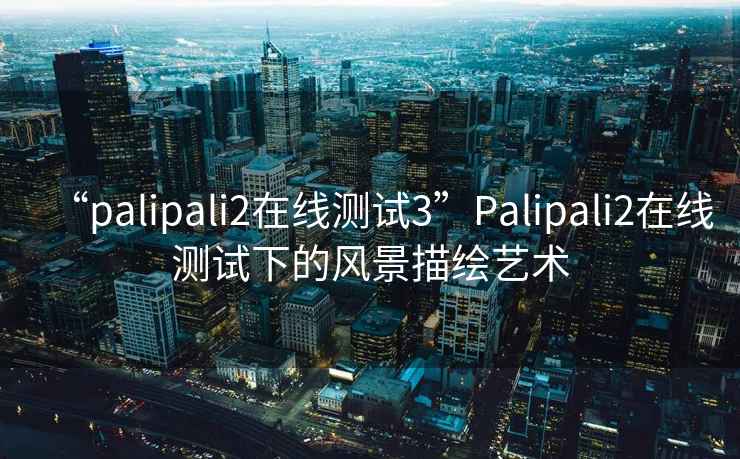 “palipali2在线测试3”Palipali2在线测试下的风景描绘艺术