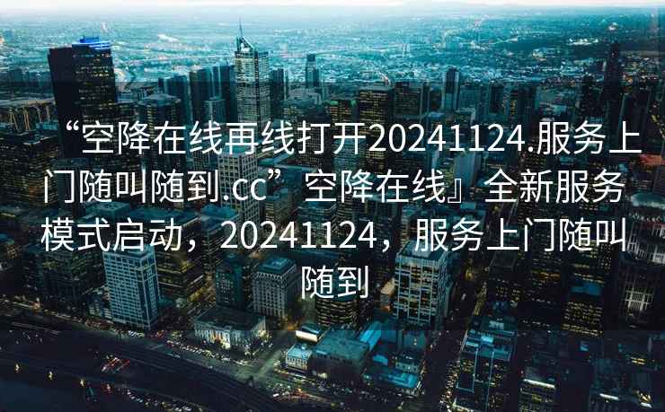 “空降在线再线打开20241124.服务上门随叫随到.cc”空降在线』全新服务模式启动，20241124，服务上门随叫随到