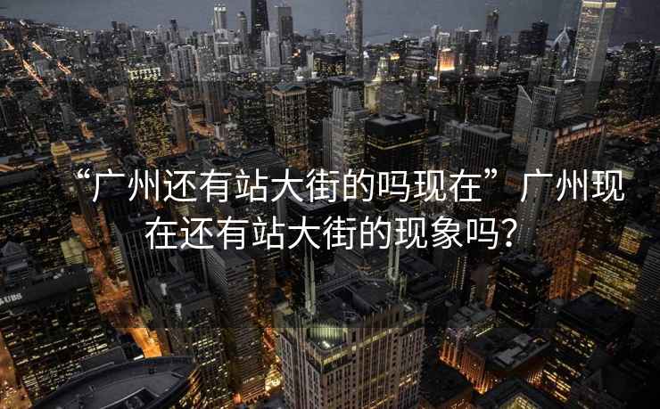 “广州还有站大街的吗现在”广州现在还有站大街的现象吗？