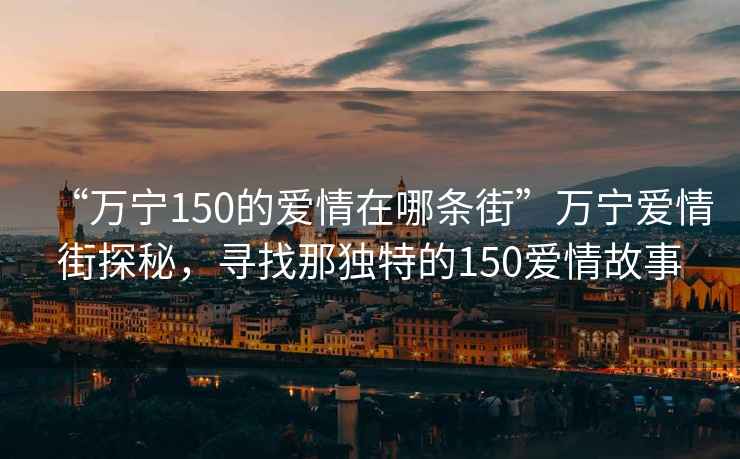 “万宁150的爱情在哪条街”万宁爱情街探秘，寻找那独特的150爱情故事