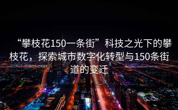 “攀枝花150一条街”科技之光下的攀枝花，探索城市数字化转型与150条街道的变迁