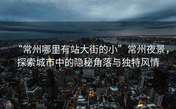 “常州哪里有站大街的小”常州夜景，探索城市中的隐秘角落与独特风情