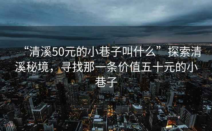 “清溪50元的小巷子叫什么”探索清溪秘境，寻找那一条价值五十元的小巷子