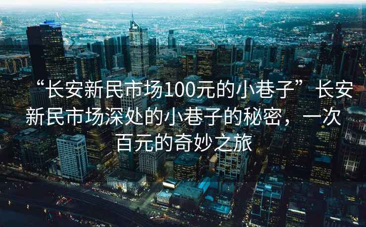 “长安新民市场100元的小巷子”长安新民市场深处的小巷子的秘密，一次百元的奇妙之旅