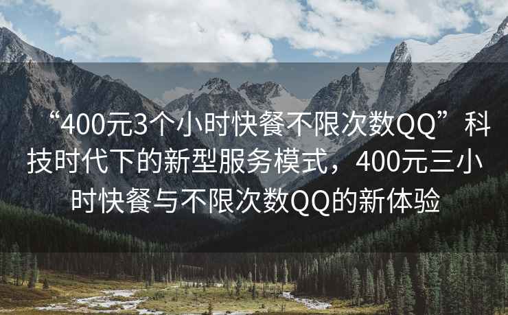 “400元3个小时快餐不限次数QQ”科技时代下的新型服务模式，400元三小时快餐与不限次数QQ的新体验