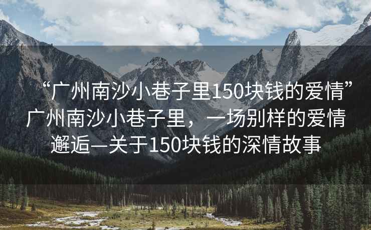 “广州南沙小巷子里150块钱的爱情”广州南沙小巷子里，一场别样的爱情邂逅—关于150块钱的深情故事