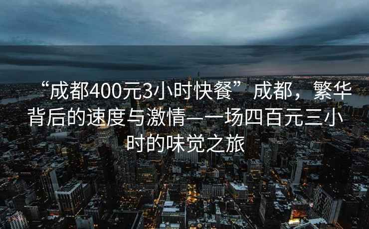 “成都400元3小时快餐”成都，繁华背后的速度与激情—一场四百元三小时的味觉之旅