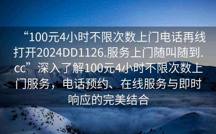 “100元4小时不限次数上门电话再线打开2024DD1126.服务上门随叫随到.cc”深入了解100元4小时不限次数上门服务，电话预约、在线服务与即时响应的完美结合