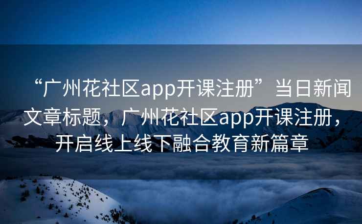 “广州花社区app开课注册”当日新闻文章标题，广州花社区app开课注册，开启线上线下融合教育新篇章