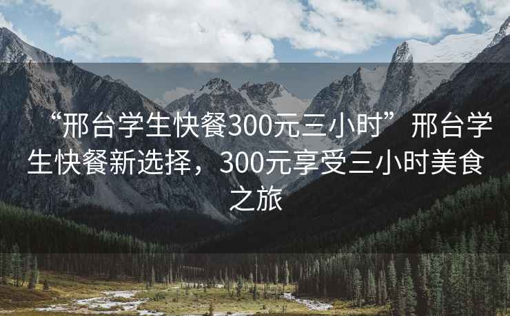 “邢台学生快餐300元三小时”邢台学生快餐新选择，300元享受三小时美食之旅