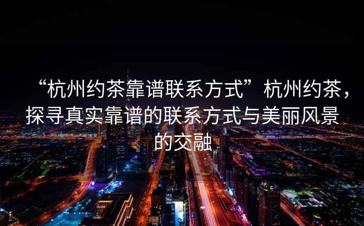 “杭州约茶靠谱联系方式”杭州约茶，探寻真实靠谱的联系方式与美丽风景的交融