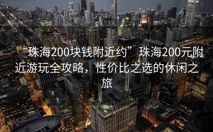 “珠海200块钱附近约”珠海200元附近游玩全攻略，性价比之选的休闲之旅