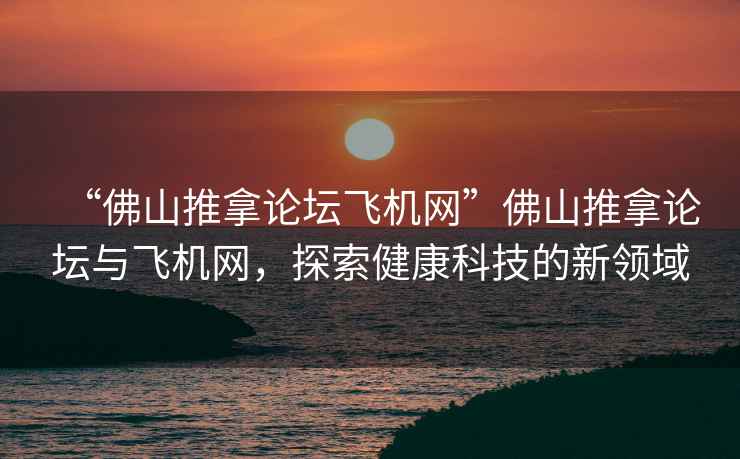 “佛山推拿论坛飞机网”佛山推拿论坛与飞机网，探索健康科技的新领域