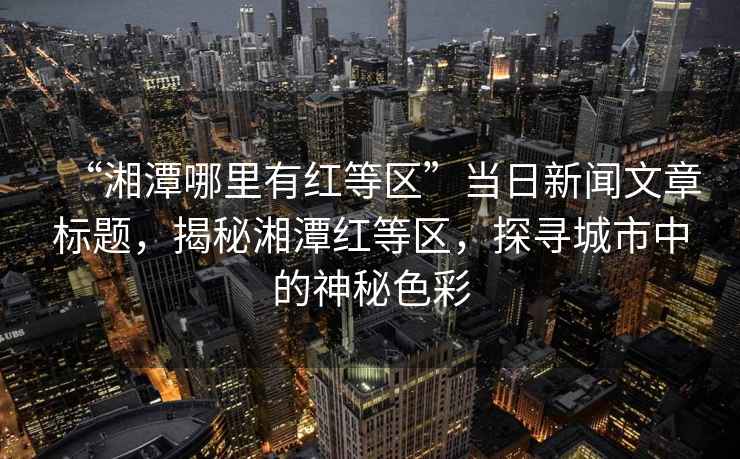 “湘潭哪里有红等区”当日新闻文章标题，揭秘湘潭红等区，探寻城市中的神秘色彩