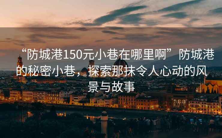 “防城港150元小巷在哪里啊”防城港的秘密小巷，探索那抹令人心动的风景与故事