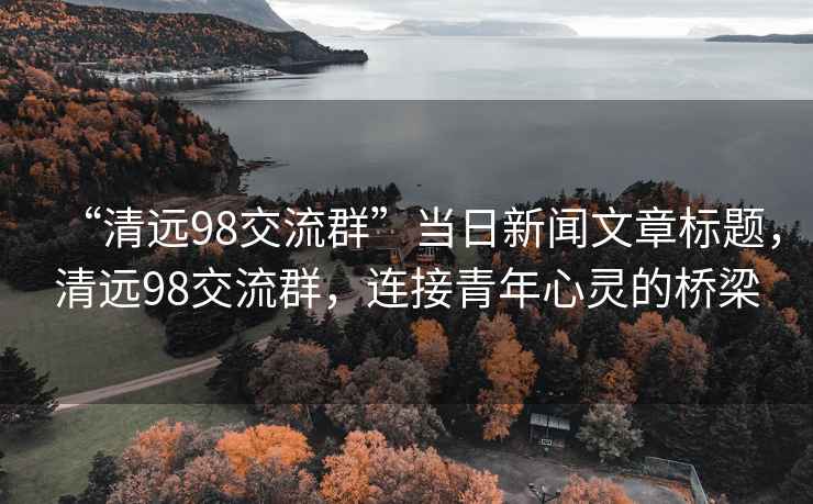 “清远98交流群”当日新闻文章标题，清远98交流群，连接青年心灵的桥梁