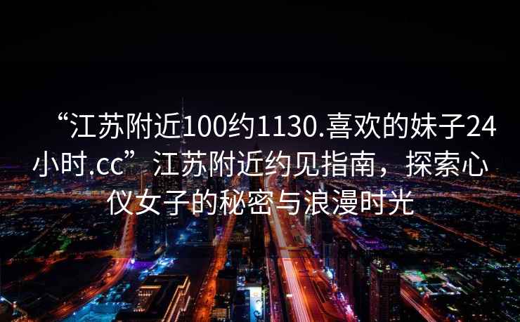 “江苏附近100约1130.喜欢的妹子24小时.cc”江苏附近约见指南，探索心仪女子的秘密与浪漫时光