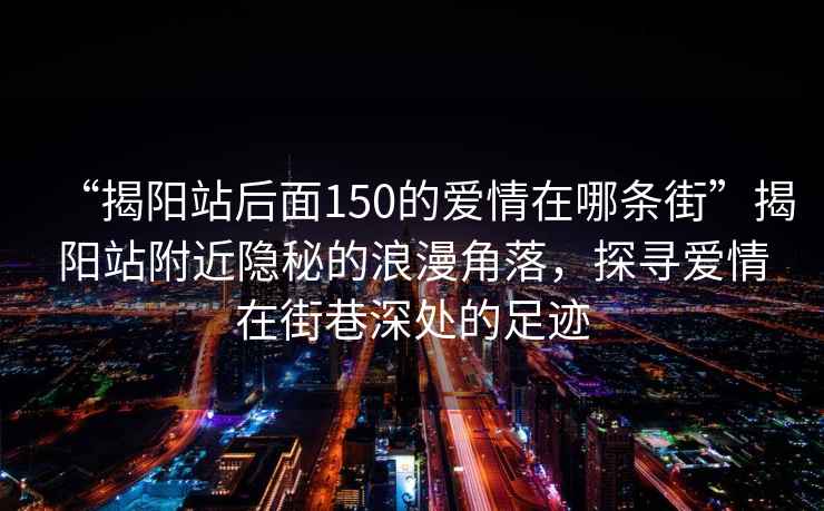 “揭阳站后面150的爱情在哪条街”揭阳站附近隐秘的浪漫角落，探寻爱情在街巷深处的足迹