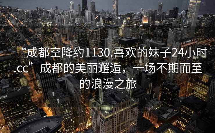 “成都空降约1130.喜欢的妹子24小时.cc”成都的美丽邂逅，一场不期而至的浪漫之旅