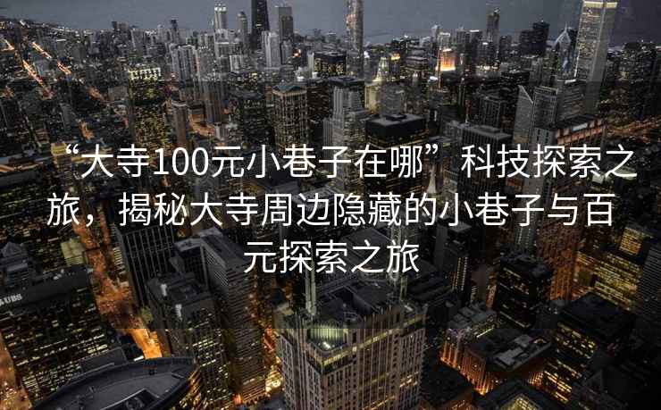 “大寺100元小巷子在哪”科技探索之旅，揭秘大寺周边隐藏的小巷子与百元探索之旅