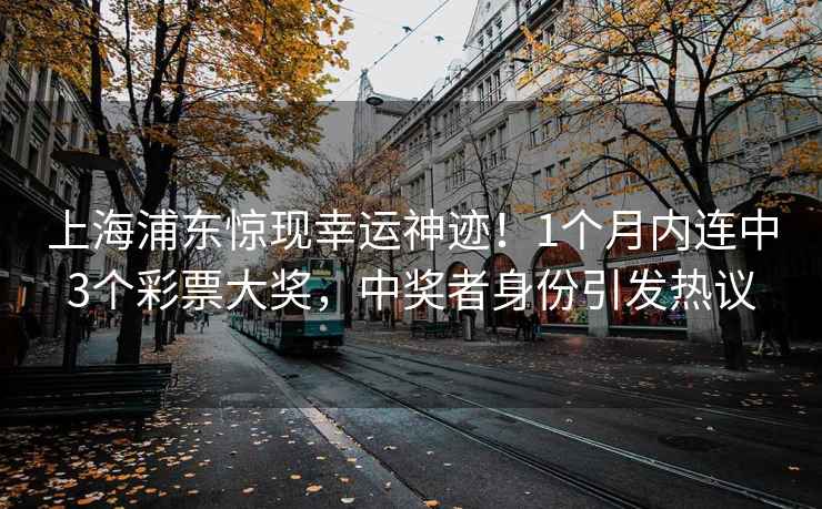 上海浦东惊现幸运神迹！1个月内连中3个彩票大奖，中奖者身份引发热议