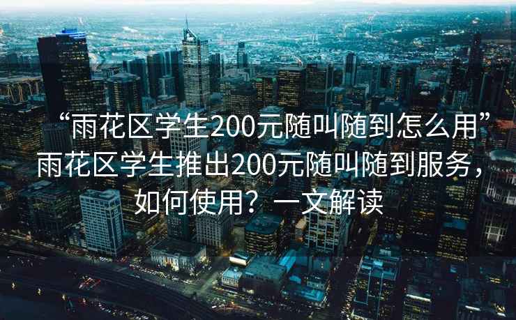 “雨花区学生200元随叫随到怎么用”雨花区学生推出200元随叫随到服务，如何使用？一文解读