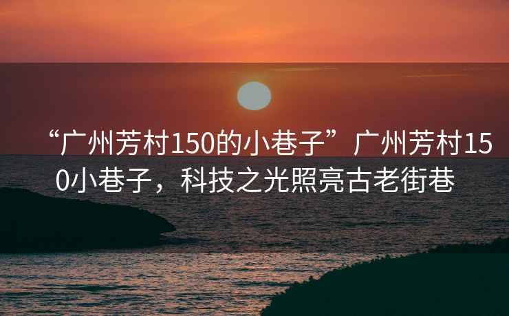 “广州芳村150的小巷子”广州芳村150小巷子，科技之光照亮古老街巷