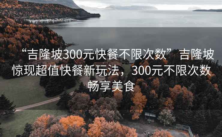 “吉隆坡300元快餐不限次数”吉隆坡惊现超值快餐新玩法，300元不限次数畅享美食