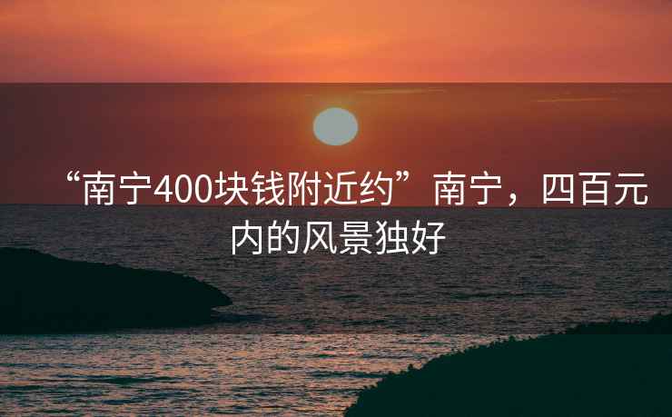 “南宁400块钱附近约”南宁，四百元内的风景独好