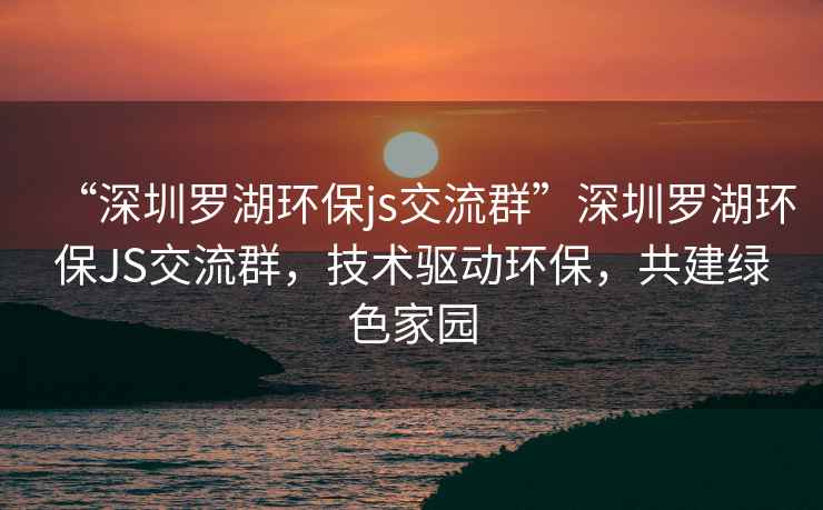 “深圳罗湖环保js交流群”深圳罗湖环保JS交流群，技术驱动环保，共建绿色家园