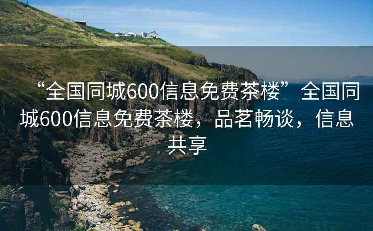 “全国同城600信息免费茶楼”全国同城600信息免费茶楼，品茗畅谈，信息共享