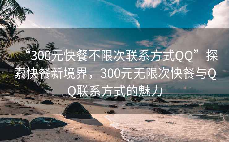 “300元快餐不限次联系方式QQ”探索快餐新境界，300元无限次快餐与QQ联系方式的魅力