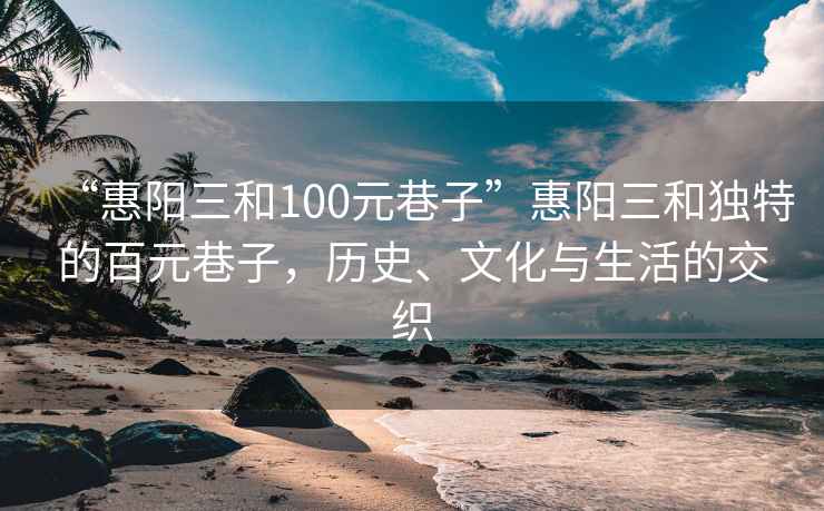 “惠阳三和100元巷子”惠阳三和独特的百元巷子，历史、文化与生活的交织